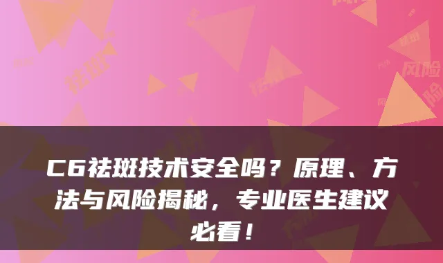 C6祛斑技术安全吗？原理、方法与风险揭秘，专业医生建议必看！