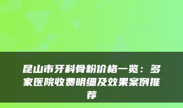 昆山市牙科骨粉价格一览：多家医院收费明细及效果案例推荐
