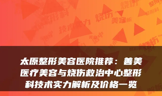 太原整形美容医院推荐：善美医疗美容与烧伤救治中心整形科技术实力解析及价格一览