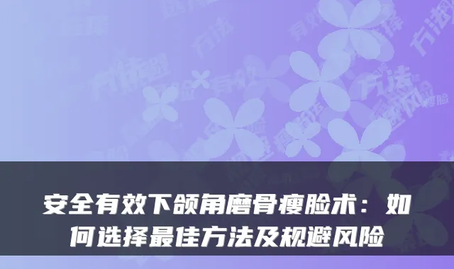 安全有效下颌角磨骨瘦脸术：如何选择佳方法及规避风险
