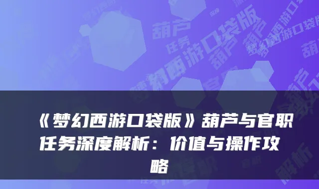 《梦幻西游口袋版》葫芦与官职任务深度解析：价值与操作攻略