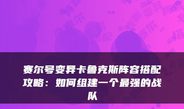 赛尔号变异卡鲁克斯阵容搭配攻略：如何组建一个最强的战队