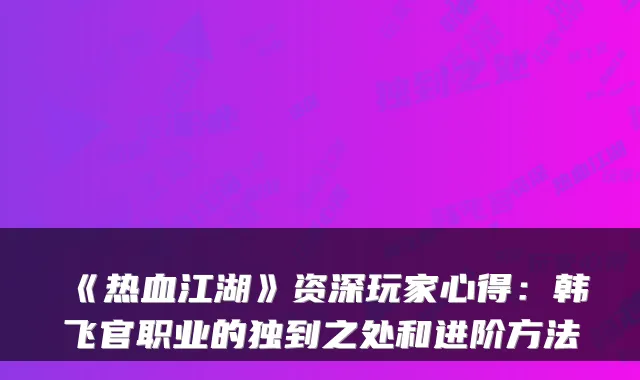 《热血江湖》资深玩家心得：韩飞官职业的独到之处和进阶方法