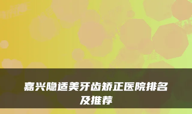 嘉兴隐适美牙齿矫正医院排名及推荐