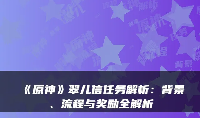 《原神》翠儿信任务解析：背景、流程与奖励全解析