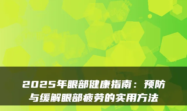 2025年眼部健康指南:预防与缓解眼部疲劳的实用方法