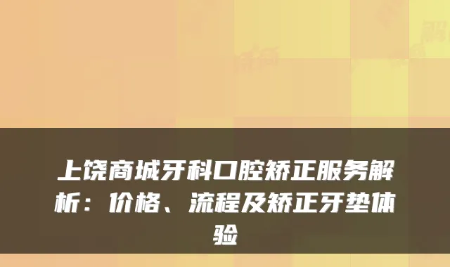 上饶商城牙科口腔矫正服务解析：价格、流程及矫正牙垫体验
