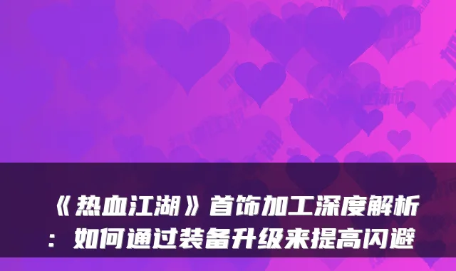 《热血江湖》首饰加工深度解析：如何通过装备升级来提高闪避