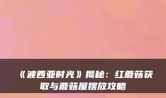 《波西亚时光》揭秘：红蘑菇获取与蘑菇屋摆放攻略