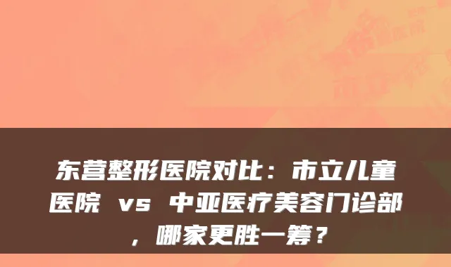 东营整形医院对比：市立儿童医院 vs 中亚医疗美容门诊部，哪家更胜一筹？