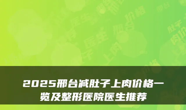 2025邢台减肚子上肉价格一览及整形医院医生推荐