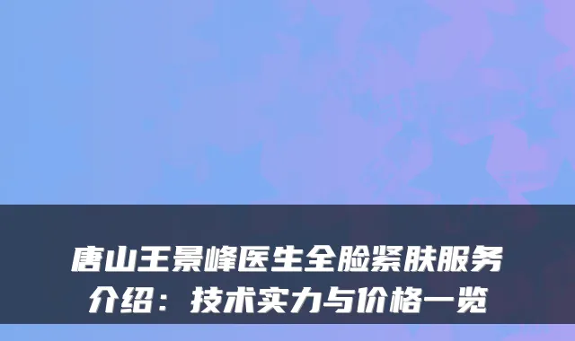 唐山王景峰医生全脸紧肤服务介绍：技术实力与价格一览