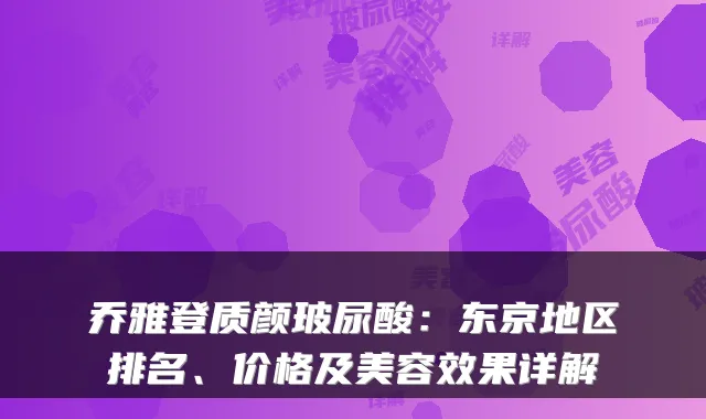 乔雅登质颜玻尿酸：东京地区排名、价格及美容效果详解