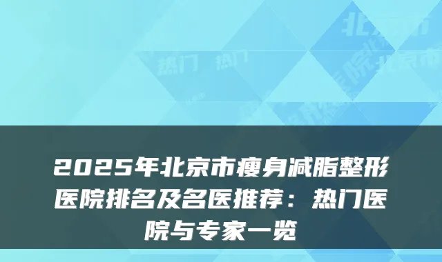 2025年北京市瘦身减脂整形医院排名及名医推荐:热门医院与专家一览