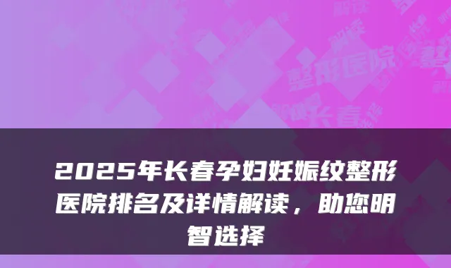 2025年长春孕妇妊娠纹整形医院排名及详情解读，助您明智选择