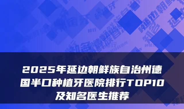 2025年延边朝鲜族自治州德国半口种植牙医院排行TOP10及知名医生推荐