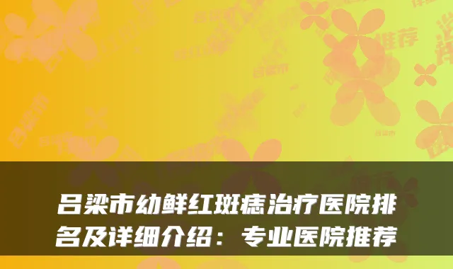 吕梁市幼鲜红斑痣治疗医院排名及详细介绍:专业医院推荐