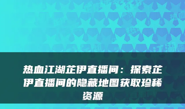 热血江湖芷伊直播间:探索芷伊直播间的隐藏地图获取珍稀资源