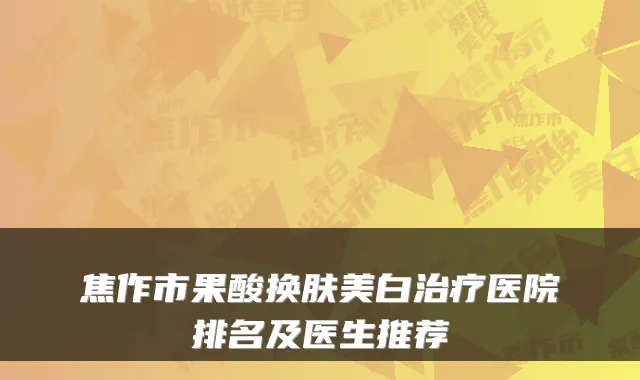 焦作市果酸换肤美白治疗医院排名及医生推荐