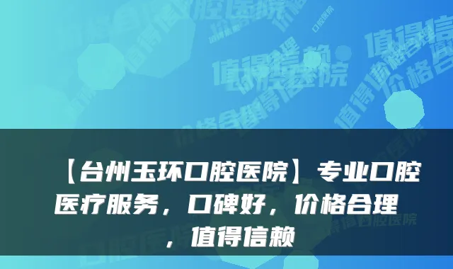 【台州玉环口腔医院】专业口腔医疗服务，口碑好，价格合理，值得信赖