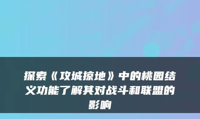 探索《攻城掠地》中的桃园结义功能了解其对战斗和联盟的影响