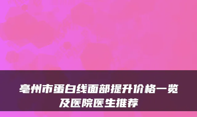 亳州市蛋白线面部提升价格一览及医院医生推荐