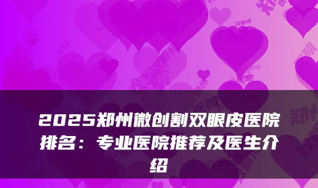 2025郑州微创割双眼皮医院排名：专业医院推荐及医生介绍