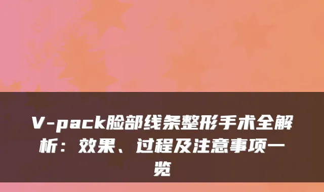 V-pack脸部线条整形手术全解析：效果、过程及注意事项一览