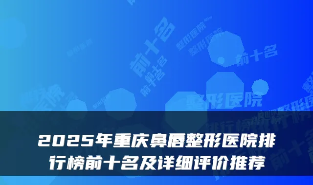 2025年重庆鼻唇整形医院排行榜前十名及详细评价推荐