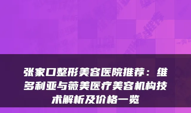 张家口整形美容医院推荐：维多利亚与薇美医疗美容机构技术解析及价格一览