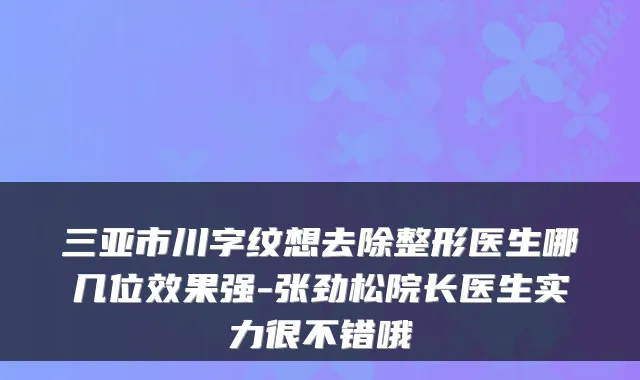 三亚市川字纹想去除整形医生哪几位效果强-张劲松院长医生实力很不错哦