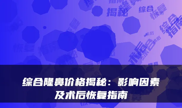 综合隆鼻价格揭秘:影响因素及术后恢复指南