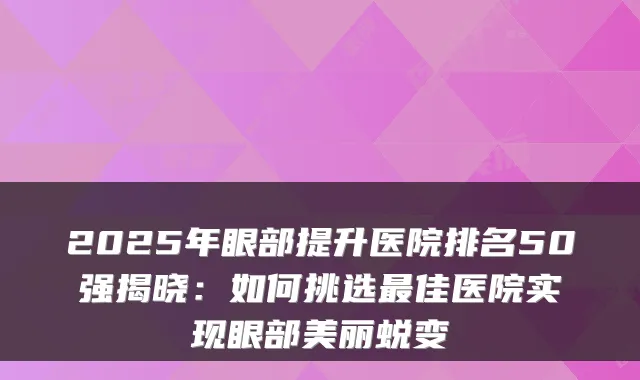 2025年眼部提升医院排名50强揭晓：如何挑选佳医院实现眼部美丽蜕变