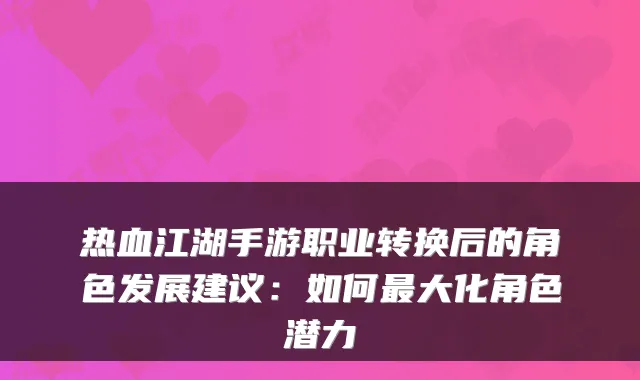 热血江湖手游职业转换后的角色发展建议：如何最大化角色潜力