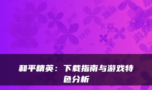 和平精英：下载指南与游戏特色分析