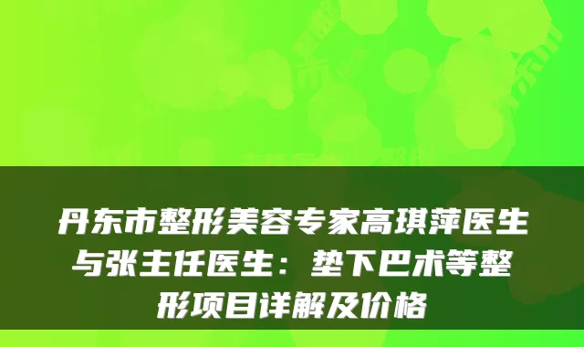 丹东市整形美容专家高琪萍医生与张主任医生:垫下巴术等整形项目详解及价格