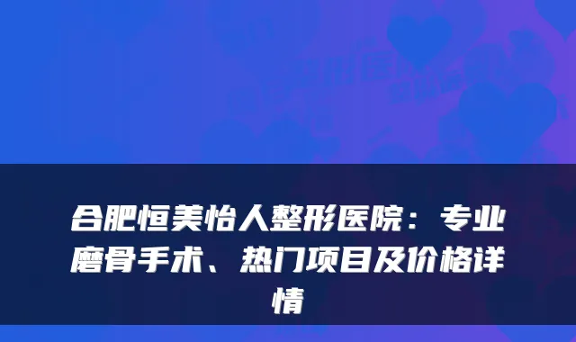 合肥恒美怡人整形医院：专业磨骨手术、热门项目及价格详情