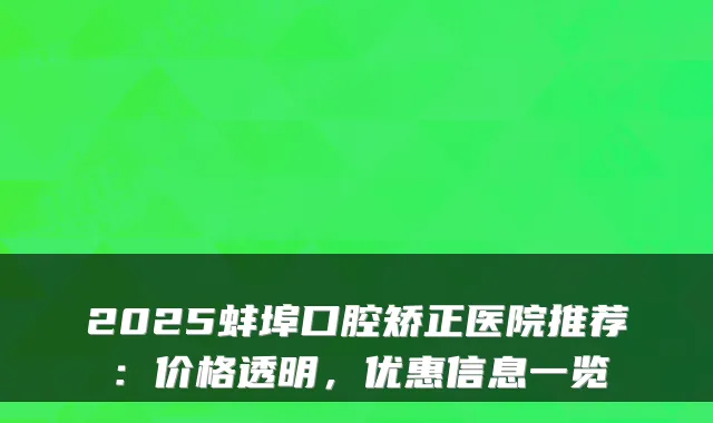 2025蚌埠口腔矫正医院推荐:价格透明,优惠信息一览