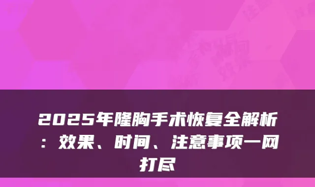 2025年隆胸手术恢复全解析：效果、时间、注意事项一网打尽