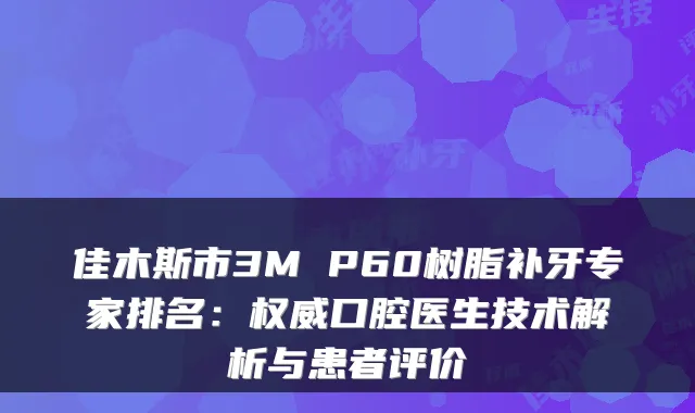 佳木斯市3M P60树脂补牙专家排名：口腔医生技术解析与患者评价