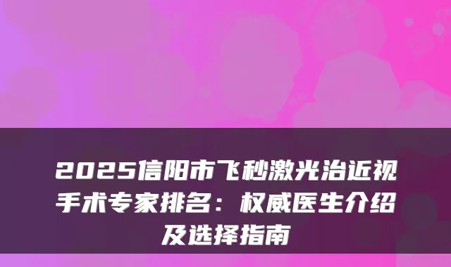2025信阳市飞秒激光治近视手术专家排名：医生介绍及选择指南