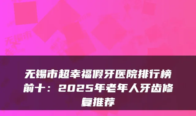 无锡市超幸福假牙医院排行榜前十：2025年老年人牙齿修复推荐