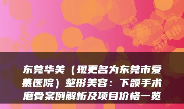 东莞华美(现更名为东莞市爱慕医院)整形美容:下颌手术磨骨案例解析及项目价格一览