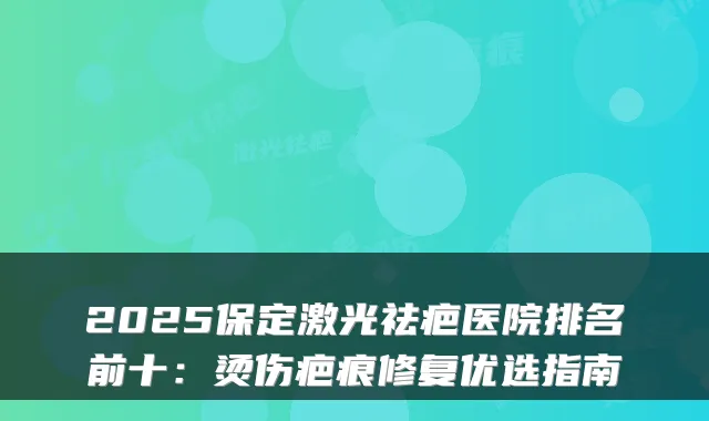 2025保定激光祛疤医院排名前十:烫伤疤痕修复优选指南