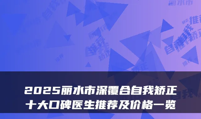 2025丽水市深覆合自我矫正十大口碑医生推荐及价格一览