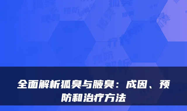 全面解析狐臭与腋臭：成因、预防和方法