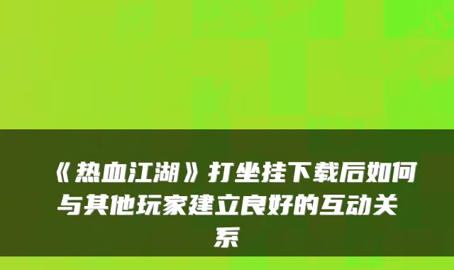 《热血江湖》打坐挂下载后如何与其他玩家建立良好的互动关系