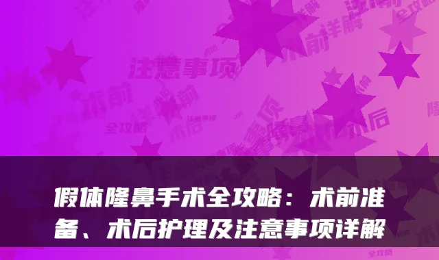 假体隆鼻手术全攻略：术前准备、术后护理及注意事项详解