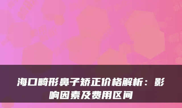 海口畸形鼻子矫正价格解析：影响因素及费用区间