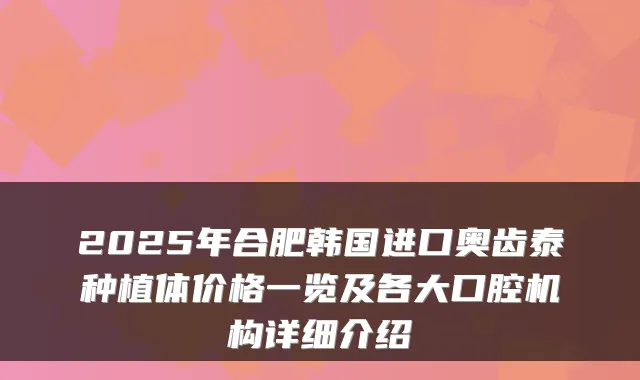 2025年合肥韩国进口奥齿泰种植体价格一览及各大口腔机构详细介绍